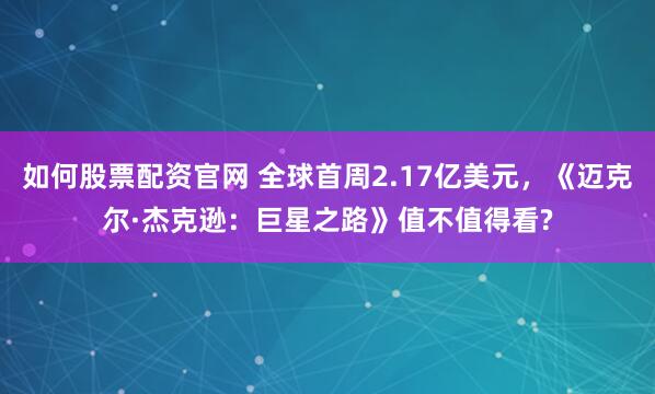 如何股票配资官网 全球首周2.17亿美元，《迈克尔·杰克逊：巨星之路》值不值得看?