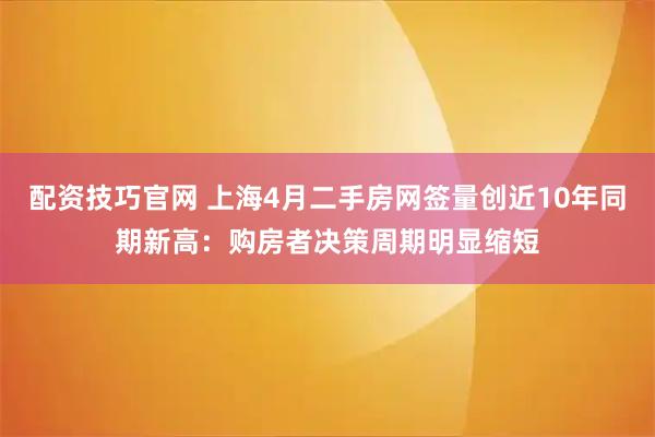 配资技巧官网 上海4月二手房网签量创近10年同期新高：购房者决策周期明显缩短