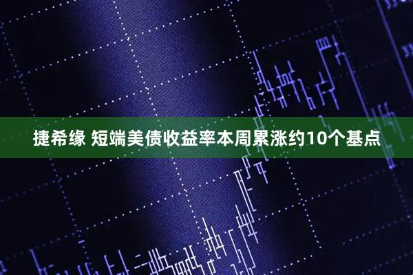 捷希缘 短端美债收益率本周累涨约10个基点
