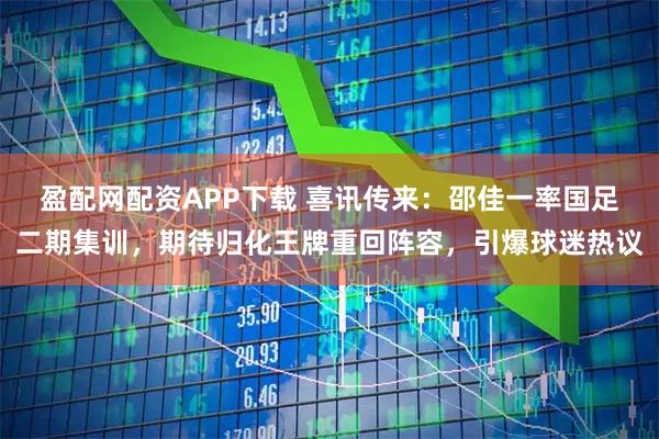 盈配网配资APP下载 喜讯传来：邵佳一率国足二期集训，期待归化王牌重回阵容，引爆球迷热议