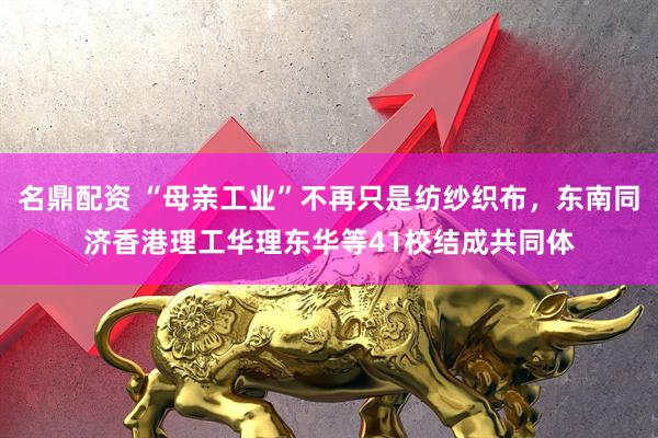 名鼎配资 “母亲工业”不再只是纺纱织布，东南同济香港理工华理东华等41校结成共同体