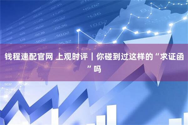 钱程速配官网 上观时评｜你碰到过这样的“求证函”吗