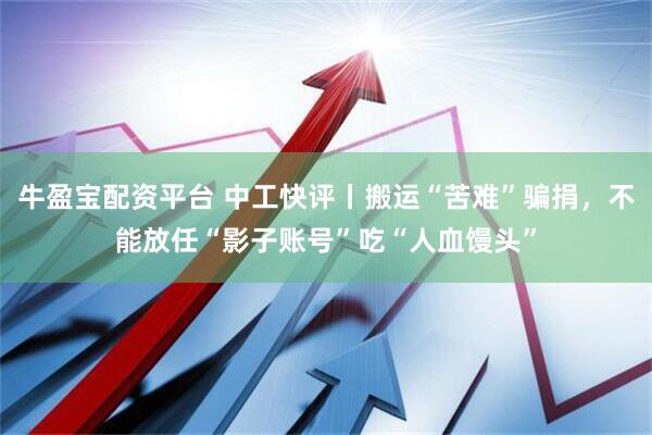 牛盈宝配资平台 中工快评丨搬运“苦难”骗捐,不能放任“影子账号”吃“人血馒头”