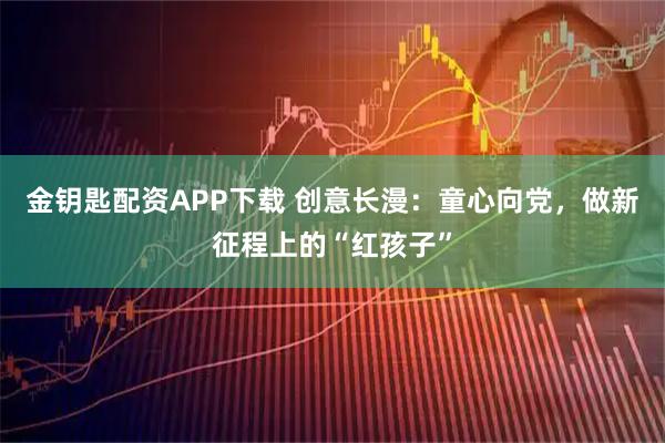 金钥匙配资APP下载 创意长漫：童心向党，做新征程上的“红孩子”