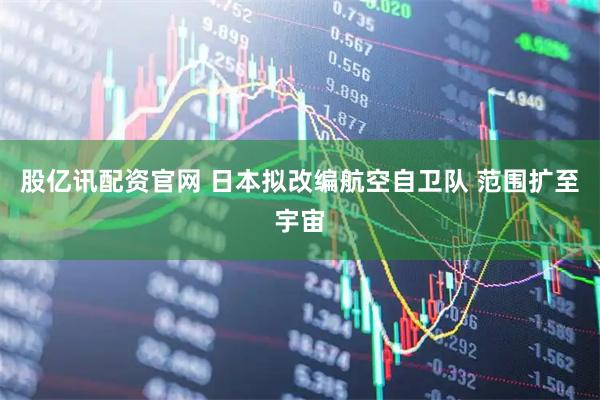 股亿讯配资官网 日本拟改编航空自卫队 范围扩至宇宙